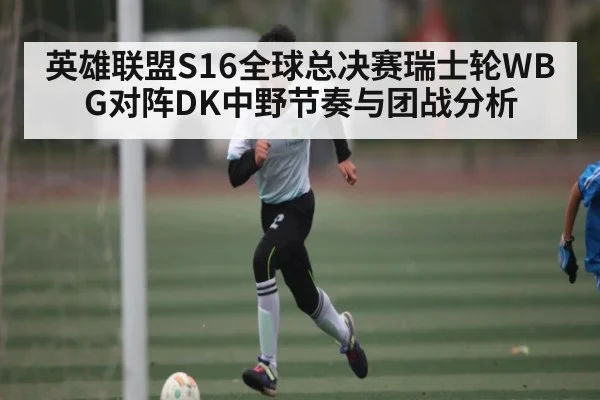 英雄联盟S16全球总决赛瑞士轮WBG对阵DK中野节奏与团战分析