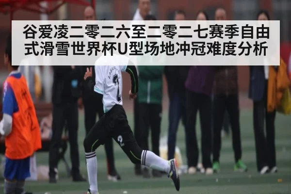谷爱凌二零二六至二零二七赛季自由式滑雪世界杯U型场地冲冠难度分析