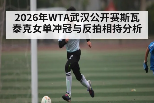 2026年WTA武汉公开赛斯瓦泰克女单冲冠与反拍相持分析